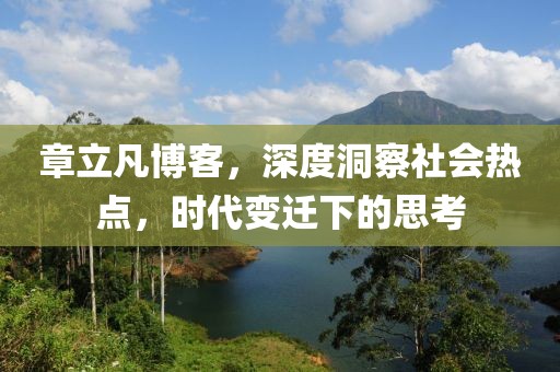 章立凡博客,深度洞察社會熱點,時代變遷下的思考
