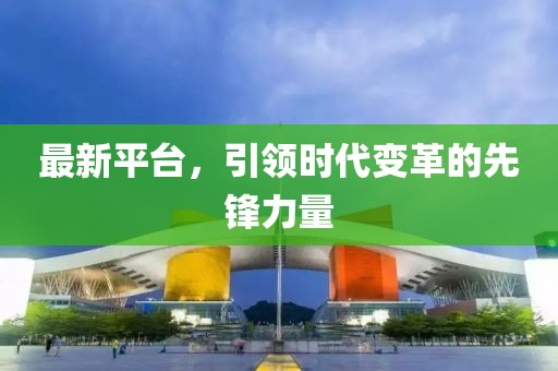 最新平臺(tái),引領(lǐng)時(shí)代變革的先鋒力量