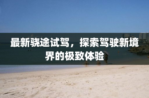 最新驍途試駕,探索駕駛新境界的極致體驗