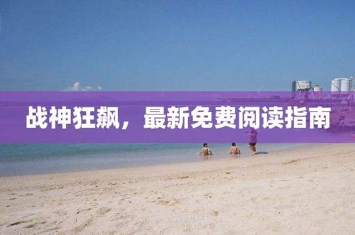 戰(zhàn)神狂飆,最新免費(fèi)閱讀指南