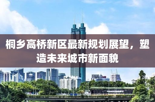 桐鄉高橋新區最新規劃展望,塑造未來城市新面貌
