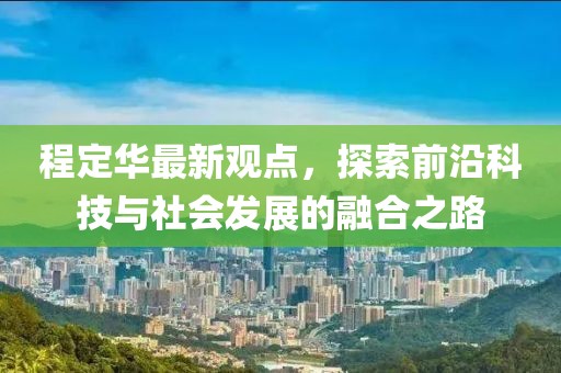 程定華最新觀點(diǎn),探索前沿科技與社會(huì)發(fā)展的融合之路