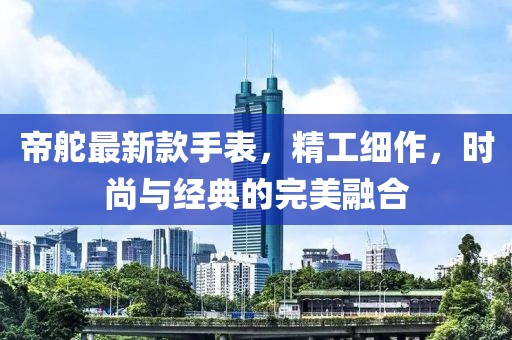 帝舵最新款手表,精工細作,時尚與經典的完美融合