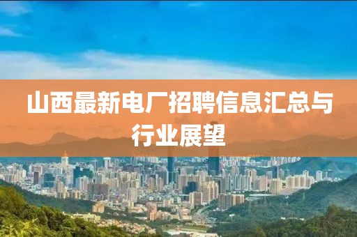 山西最新電廠招聘信息匯總與行業(yè)展望