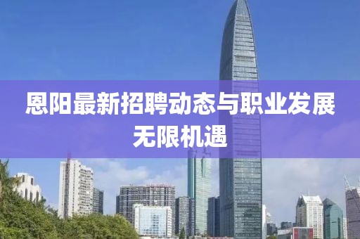 恩陽最新招聘動態(tài)與職業(yè)發(fā)展無限機遇