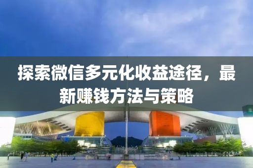 探索微信多元化收益途徑，最新賺錢方法與策略