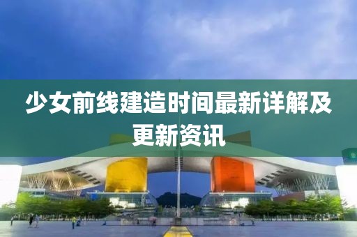 少女前線建造時(shí)間最新詳解及更新資訊