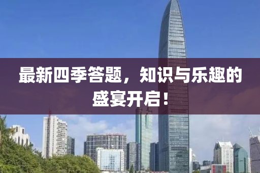 最新四季答題,知識(shí)與樂趣的盛宴開啟!