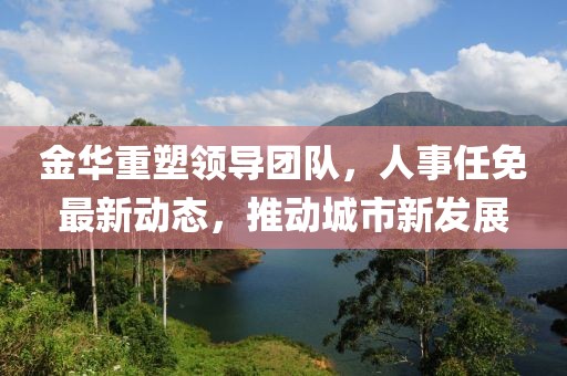 金華重塑領導團隊,人事任免最新動態,推動城市新發展