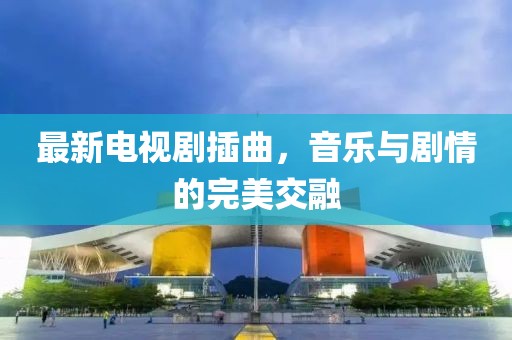 最新電視劇插曲,音樂與劇情的完美交融