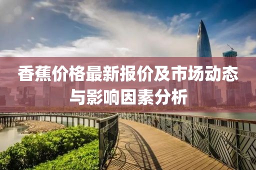 香蕉價格最新報價及市場動態與影響因素分析