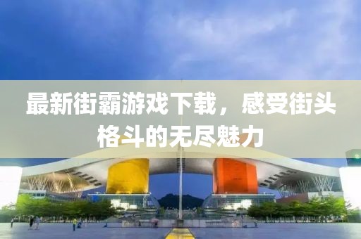 最新街霸游戲下載,感受街頭格斗的無盡魅力