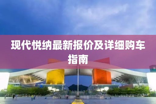 現代悅納最新報價及詳細購車指南