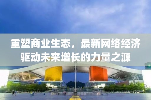 重塑商業生態，最新網絡經濟驅動未來增長的力量之源