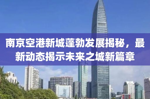 南京空港新城蓬勃發展揭秘,最新動態揭示未來之城新篇章