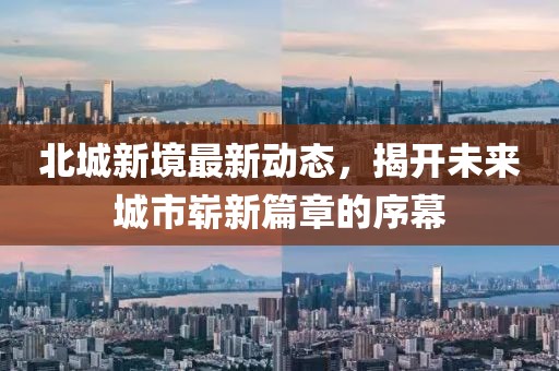 北城新境最新動態,揭開未來城市嶄新篇章的序幕