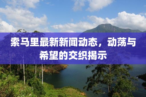 索馬里最新新聞動態,動蕩與希望的交織揭示