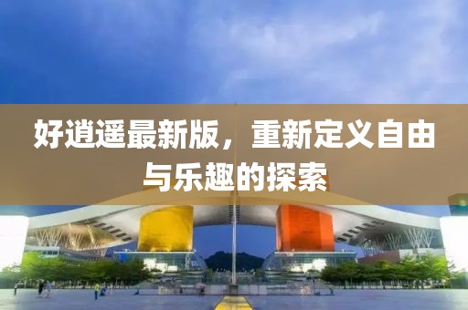 好逍遙最新版,重新定義自由與樂(lè)趣的探索