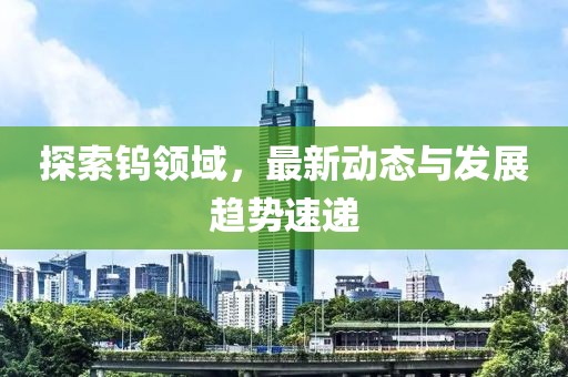 探索鎢領域,最新動態與發展趨勢速遞