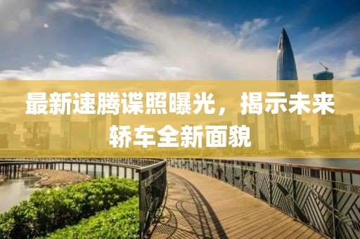 最新速騰諜照曝光,揭示未來轎車全新面貌