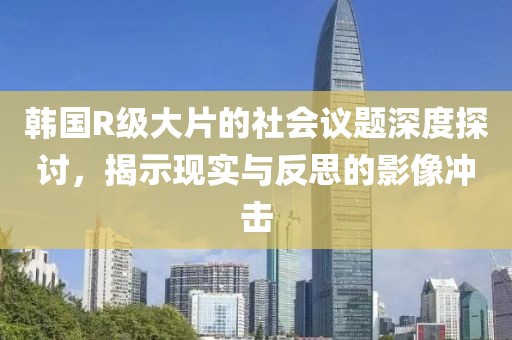 韓國R級大片的社會議題深度探討,揭示現(xiàn)實(shí)與反思的影像沖擊
