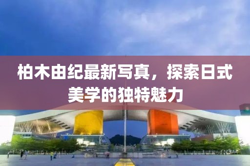 柏木由紀(jì)最新寫真,探索日式美學(xué)的獨(dú)特魅力