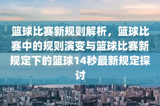 籃球比賽新規(guī)則解析,籃球比賽中的規(guī)則演變與籃球比賽新規(guī)定下的籃球14秒最新規(guī)定探討