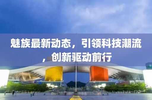 魅族最新動態(tài),引領(lǐng)科技潮流,創(chuàng)新驅(qū)動前行