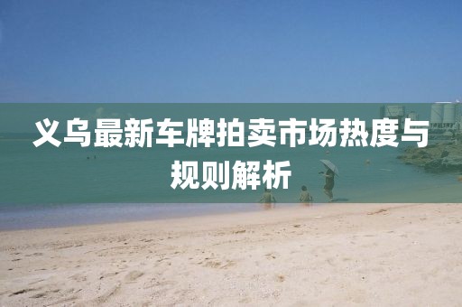 義烏最新車牌拍賣市場(chǎng)熱度與規(guī)則解析
