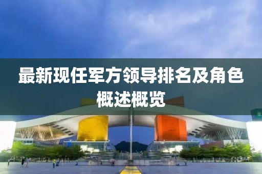 最新現(xiàn)任軍方領(lǐng)導(dǎo)排名及角色概述概覽
