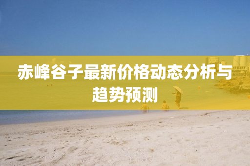 赤峰谷子最新價格動態分析與趨勢預測