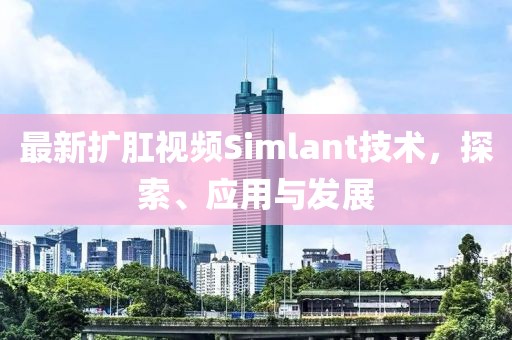 最新擴(kuò)肛視頻Simlant技術(shù),探索、應(yīng)用與發(fā)展