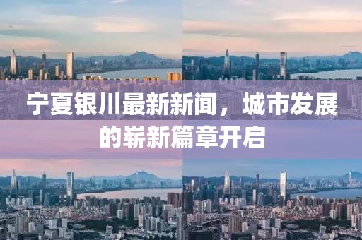 寧夏銀川最新新聞,城市發(fā)展的嶄新篇章開啟