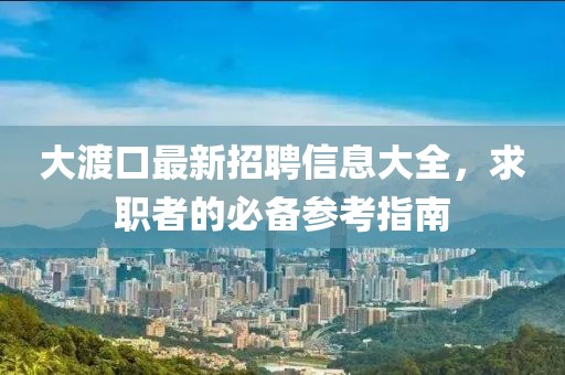 大渡口最新招聘信息大全,求職者的必備參考指南