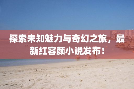 探索未知魅力與奇幻之旅,最新紅容顏小說發布!