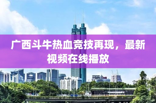 廣西斗牛熱血競技再現(xiàn),最新視頻在線播放