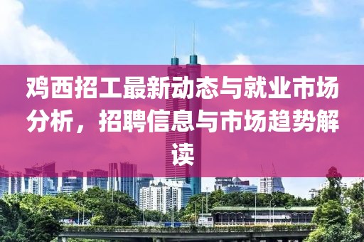 雞西招工最新動態與就業市場分析,招聘信息與市場趨勢解讀