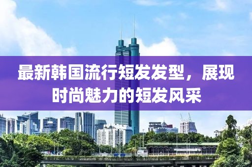 最新韓國(guó)流行短發(fā)發(fā)型,展現(xiàn)時(shí)尚魅力的短發(fā)風(fēng)采