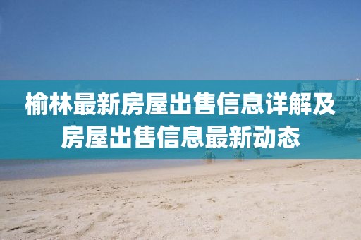 榆林最新房屋出售信息詳解及房屋出售信息最新動態(tài)