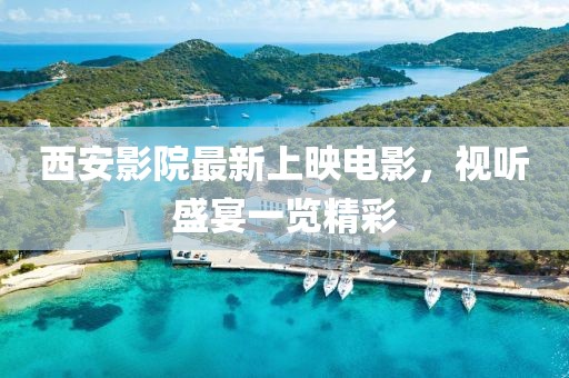 西安影院最新上映電影,視聽盛宴一覽精彩