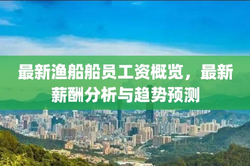 最新漁船船員工資概覽,最新薪酬分析與趨勢預測
