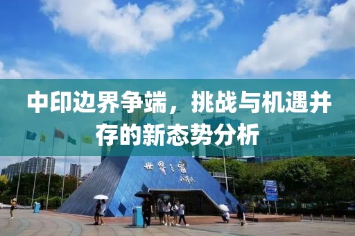 中印邊界爭端,挑戰與機遇并存的新態勢分析
