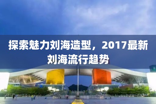 探索魅力劉海造型,2017最新劉海流行趨勢