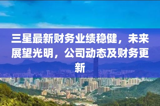 三星最新財務(wù)業(yè)績穩(wěn)健,未來展望光明,公司動態(tài)及財務(wù)更新