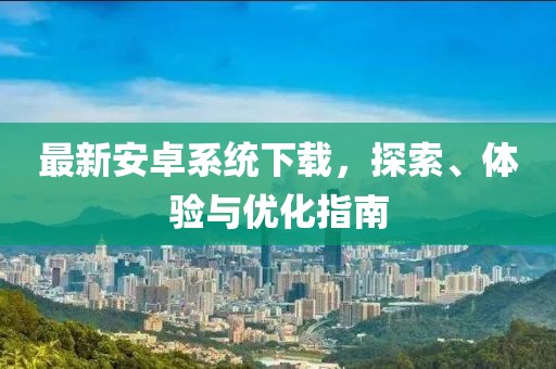 最新安卓系統(tǒng)下載,探索、體驗(yàn)與優(yōu)化指南