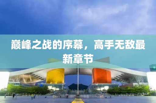 巔峰之戰(zhàn)的序幕,高手無(wú)敵最新章節(jié)