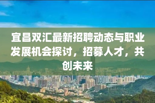 宜昌雙匯最新招聘動態(tài)與職業(yè)發(fā)展機會探討,招募人才,共創(chuàng)未來