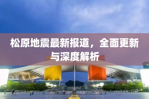 松原地震最新報道,全面更新與深度解析