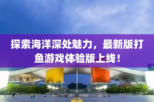 探索海洋深處魅力,最新版打魚游戲體驗(yàn)版上線!