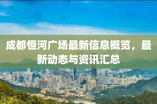 成都恒河廣場最新信息概覽,最新動態(tài)與資訊匯總